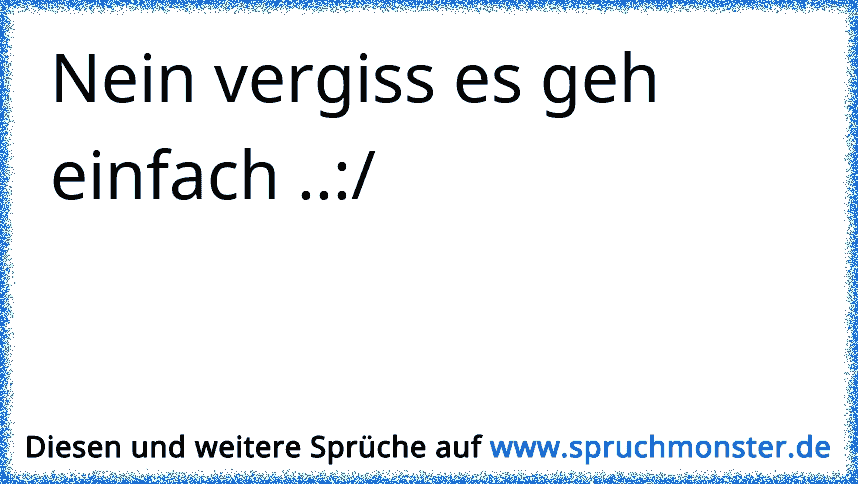 Nein vergiss es geh einfach ../ Spruchmonster.de