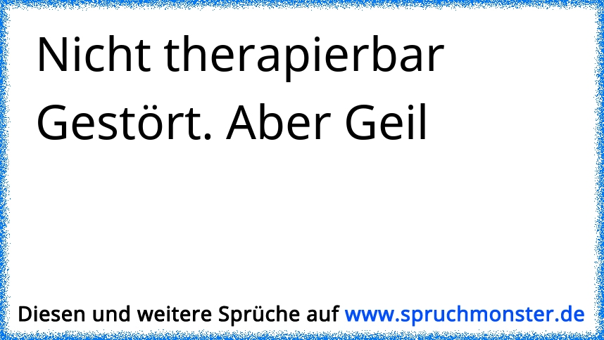 Nicht therapierbar Gestört. Aber Geil Spruchmonster.de