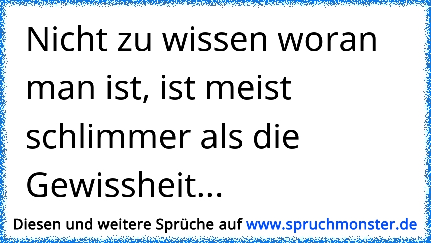 Nicht zu wissen woran man ist, ist meist schlimmer als die Gewissheit