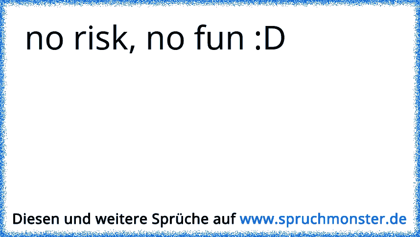 no risk no fun, das ist mein motto. Spruchmonster.de