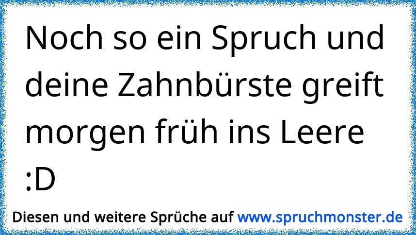 noch so´n Spruch.... und deine Zahnbürste greift ins leere