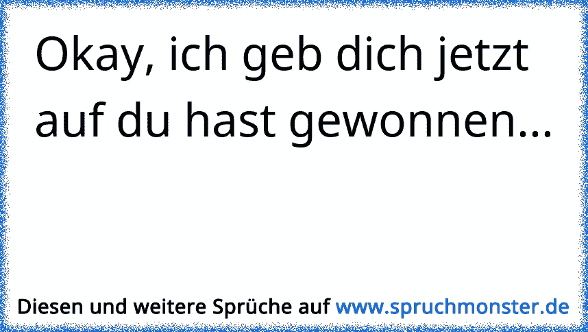 Okay, ich geb dich jetzt auf du hast gewonnen... Spruchmonster.de