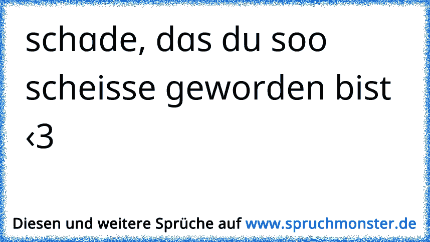 Was ist bloß aus dir geworden .. Spruchmonster.de