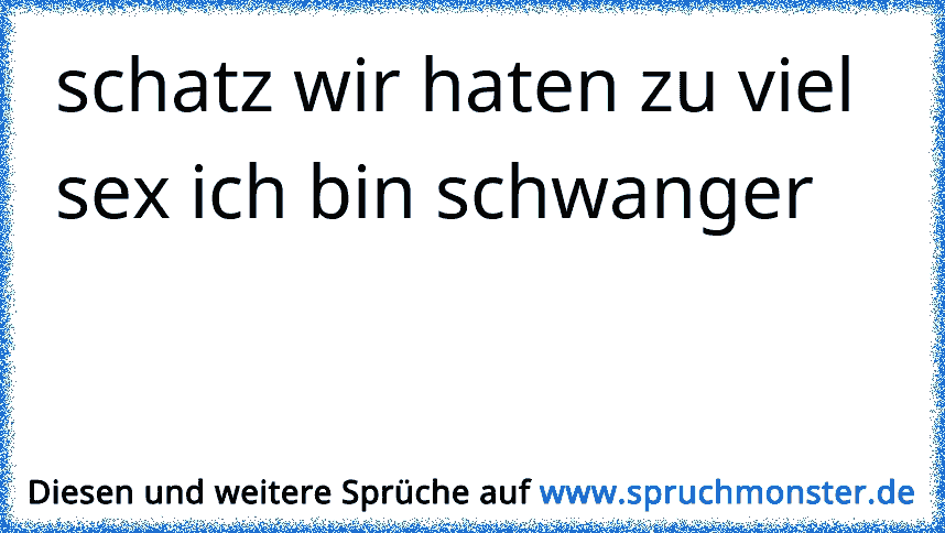 Schatz Wir Haten Zu Viel Sex Ich Bin Schwanger Spruchmonsterde