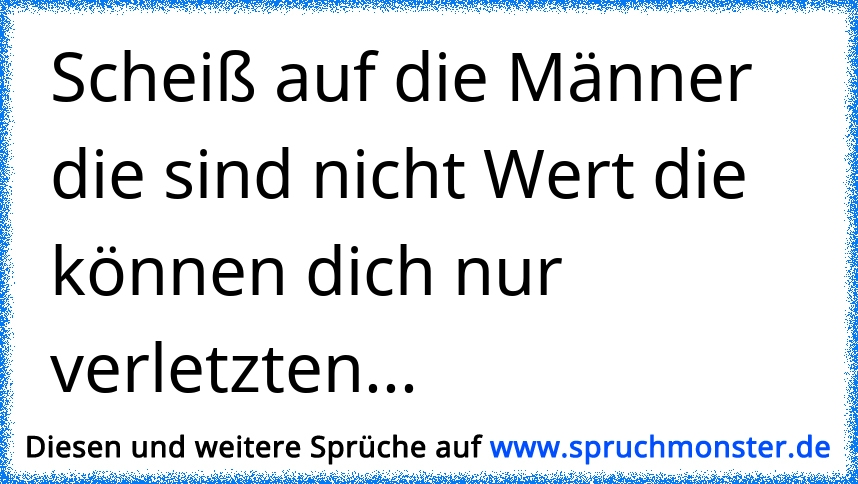 Scheiß auf die Männer die sind nicht Wert die können dich nur