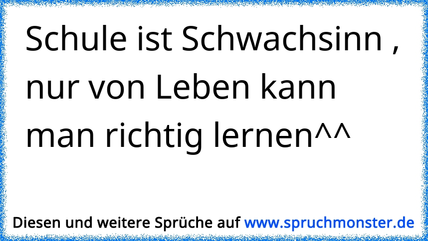 Schule Ist Schwachsinn Nur Von Leben Kann Man Richtig Lernen Spruchmonster De