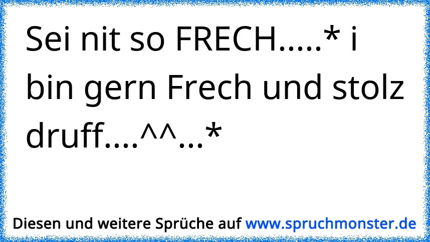 Sei Nit So Frech I Bin Gern Frech Und Stolz Druff Spruchmonster De