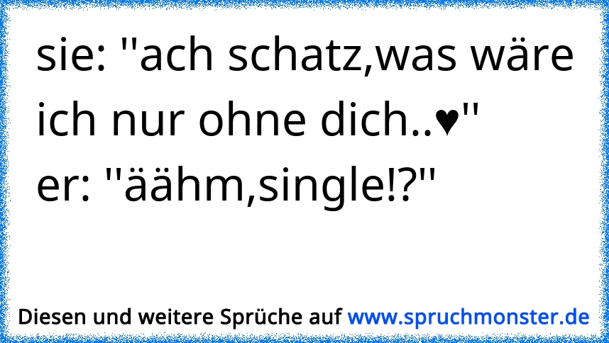 Schatz was währe ich nur ohne dich ? Single ? Spruchmonster.de