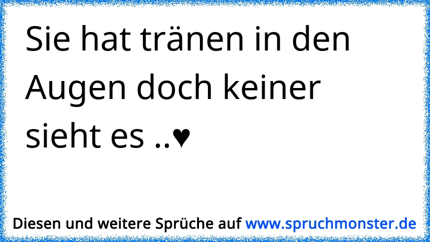 Weinst Du, sieht keiner Deine Tränen!Bist Du traurig, sieht keiner Dein