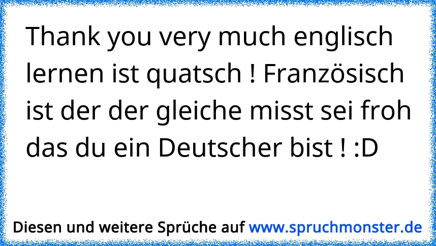 Thank You Very Much Englisch Lernen Ist Quatsch Franzosisch Ist Der Der Gleiche Misst Sei Froh Das Du Ein Deutscher B Spruchmonster De