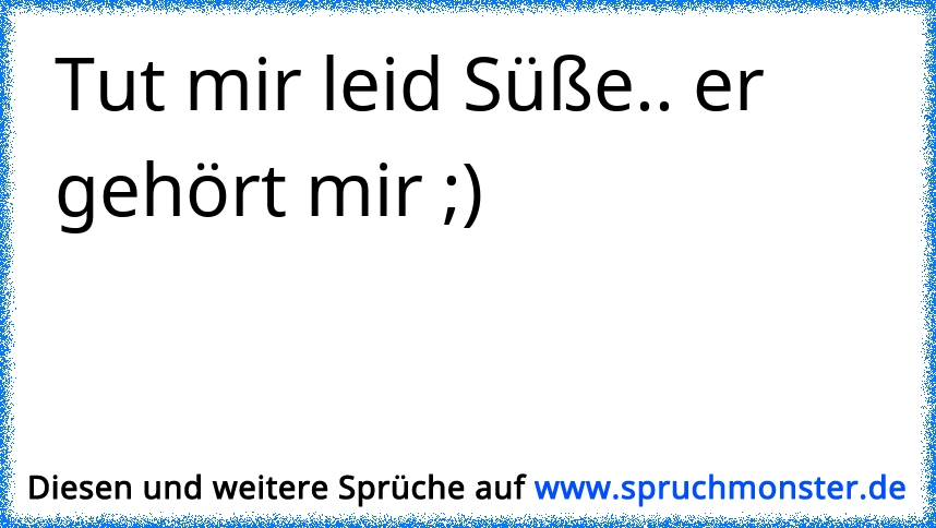 Tut mir leid Süße.. er gehört mir ;) Spruchmonster.de