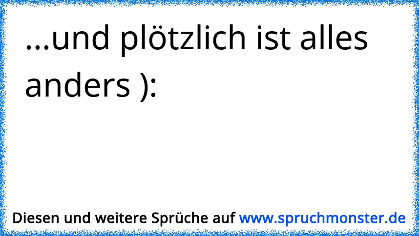 ...und plötzlich ist alles anders ) Spruchmonster.de