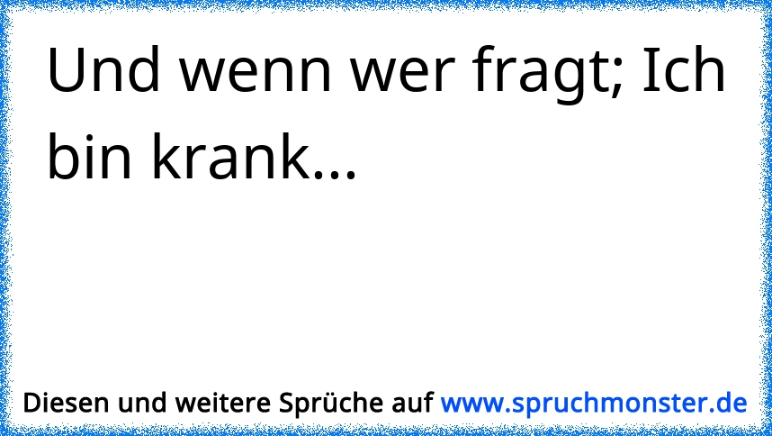 Und wenn wer fragt; Ich bin krank... Spruchmonster.de