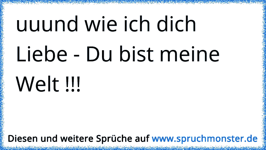 uuund wie ich dich Liebe Du bist meine Welt !!! Spruchmonster.de