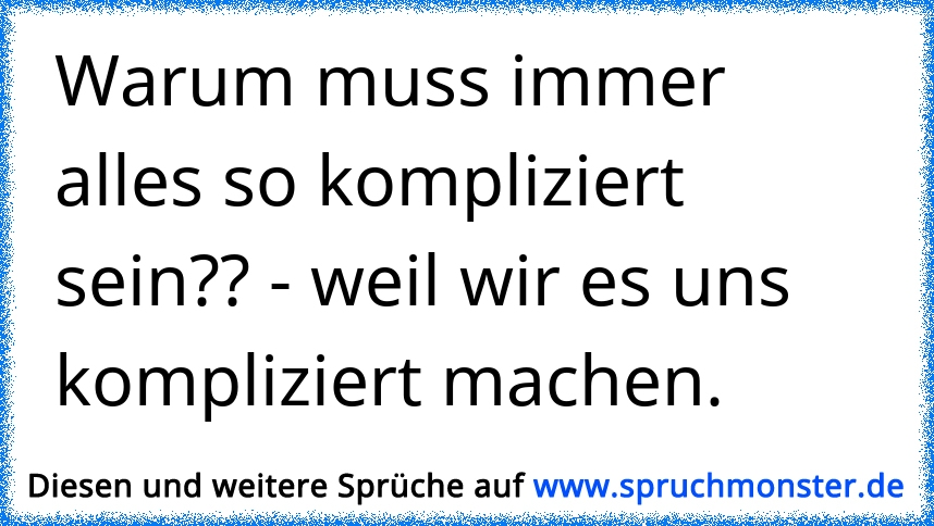 Warum muss immer alles so kompliziert sein?? weil wir es uns