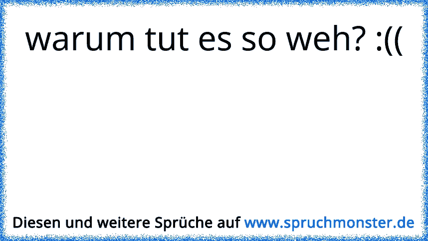 warum tut es so weh? (( Spruchmonster.de