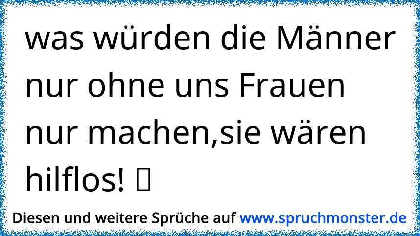 Was Wurden Die Manner Nur Ohne Uns Frauen Nur Machen Sie Waren Hilflos ツ Spruchmonster De