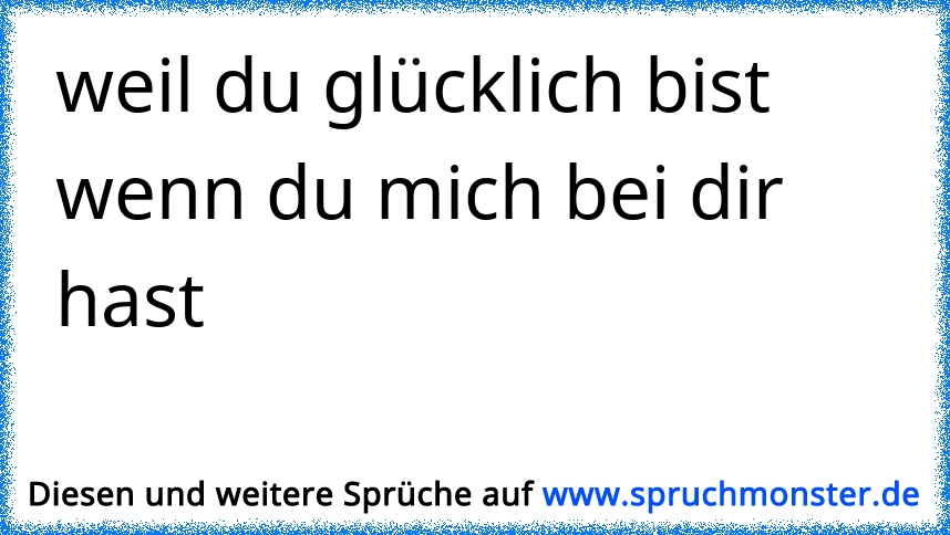 weil du glücklich bist wenn du mich bei dir hast | Spruchmonster.de