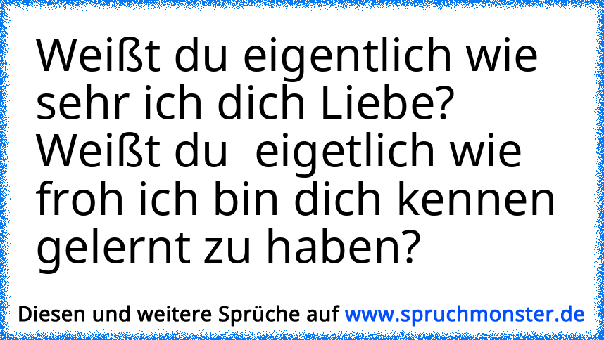 weisst du eigentlich , wie froh ich bin , dich zu haben