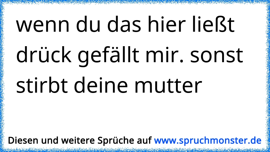 wenn du das hier ließt drück gefällt mir. sonst stirbt deine mutter