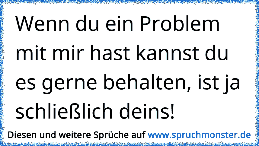 Wenn du ein Problem mit mir hast kannst du es gerne behalten, ist ja