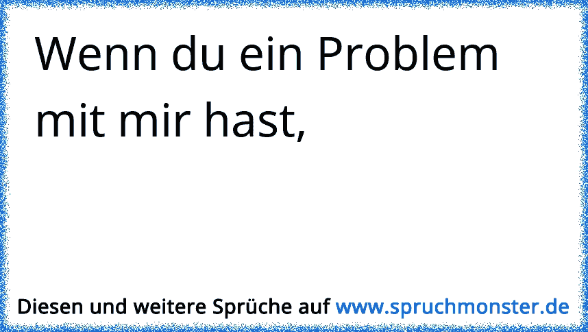 Hast du ein Problem? Komm zu mir und du hast zwei. Spruchmonster.de