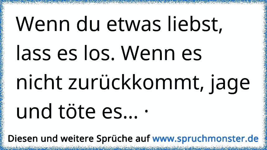 Wenn Du Etwas Liebst Lass Es Los Wenn Es Nicht Zuruckkommt Jage Und Tote Es Spruchmonster De