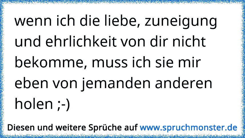 Wenn Ich Die Liebe Zuneigung Und Ehrlichkeit Von Dir Nicht Bekomme Muss Ich Sie Mir Eben Von Jemanden Anderen Holen Spruchmonster De