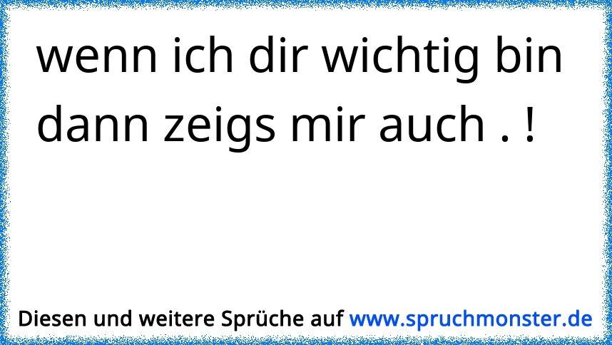 wenn ich dir wichtig bin dann zeigs mir auch . ! Spruchmonster.de