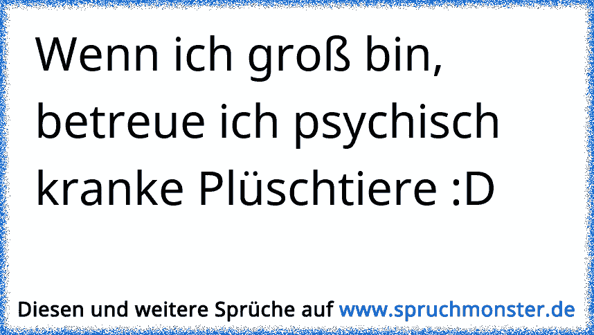 Wenn ich groß bin, betreue ich psychisch kranke Plüschtiere D