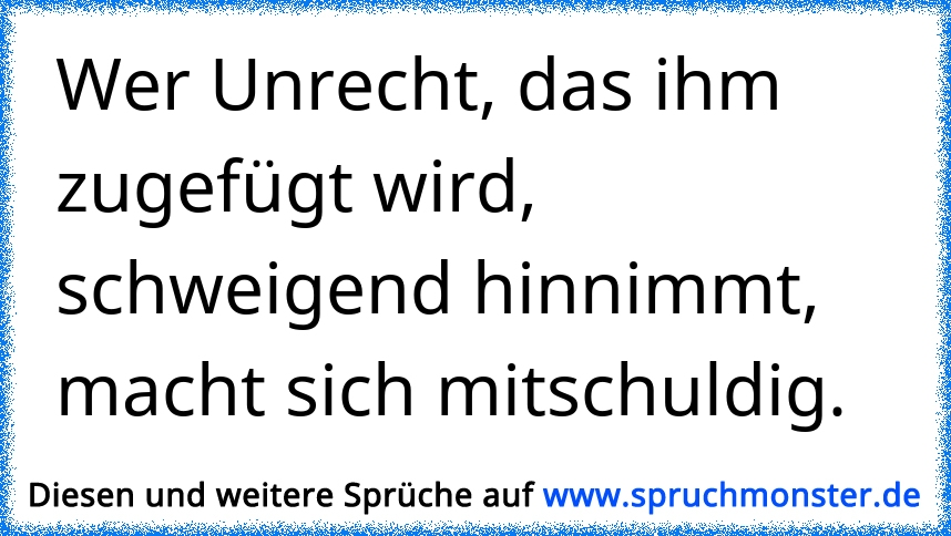 Wer Unrecht, das ihm zugefügt wird, schweigend hinnimmt,macht sich