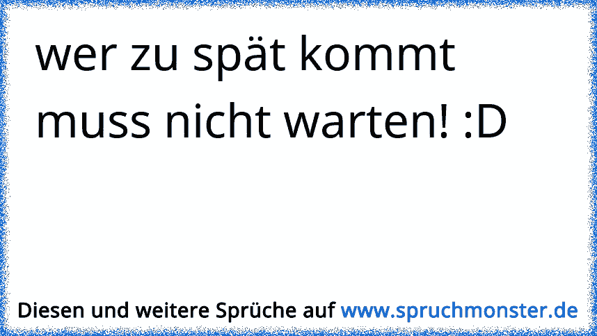 wer zu spät kommt muss nicht warten! D Spruchmonster.de