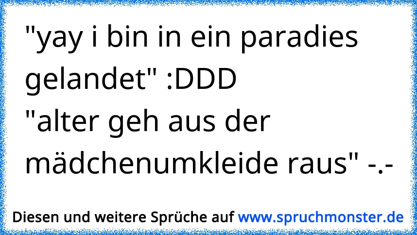 "yay i bin in ein paradies gelandet" DDD"alter geh aus der